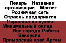 Пекарь › Название организации ­ Магнит, Розничная сеть › Отрасль предприятия ­ Персонал на кухню › Минимальный оклад ­ 30 000 - Все города Работа » Вакансии   . Приморский край,Артем г.